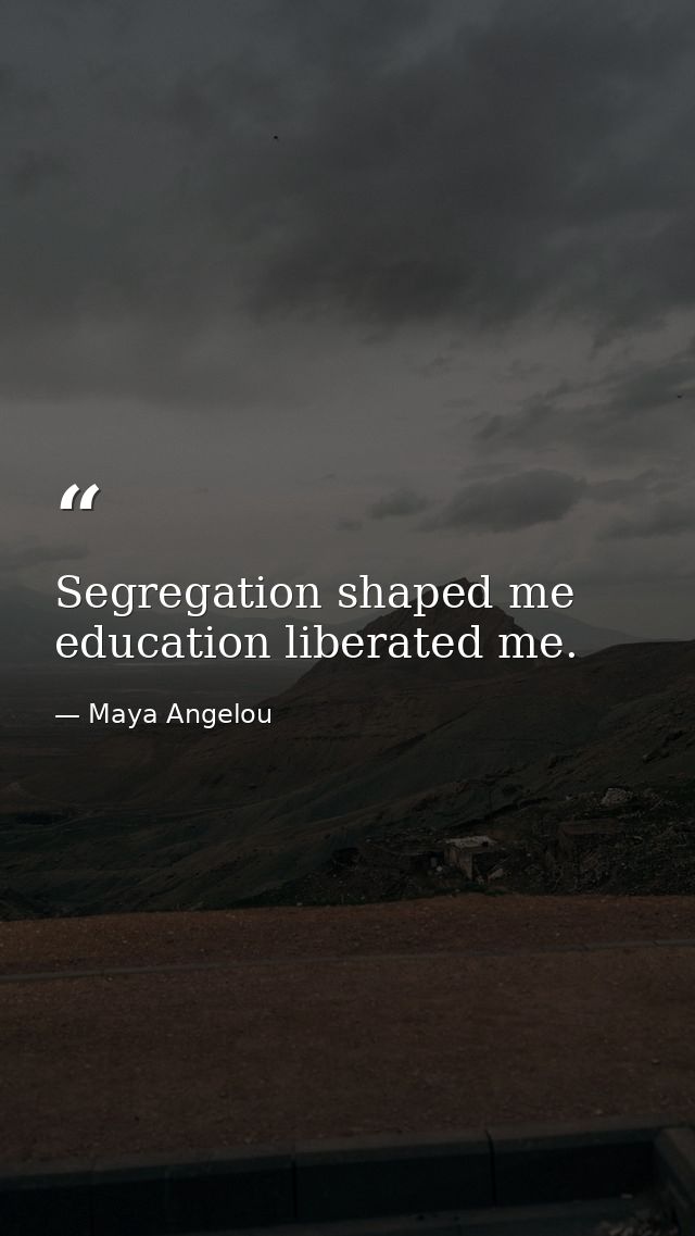 Segregation shaped me education liberated me. — Maya Angelou