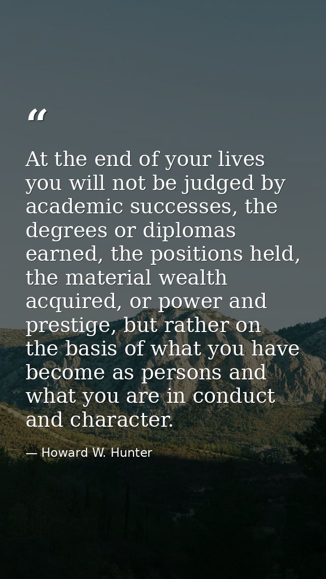At the end of your lives you will not be judged by academic successes, the degrees or diplomas earned, the positions hel — Howard W. Hunter