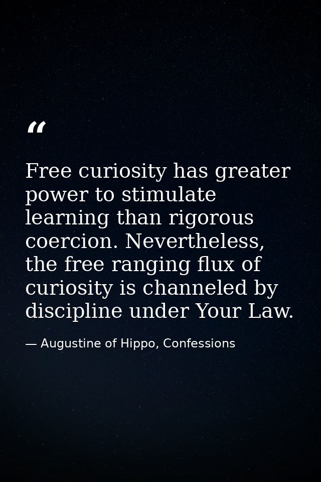 Free curiosity has greater power to stimulate learning than rigorous coercion. Nevertheless, the free ranging flux of cu — Augustine of Hippo, Confessions