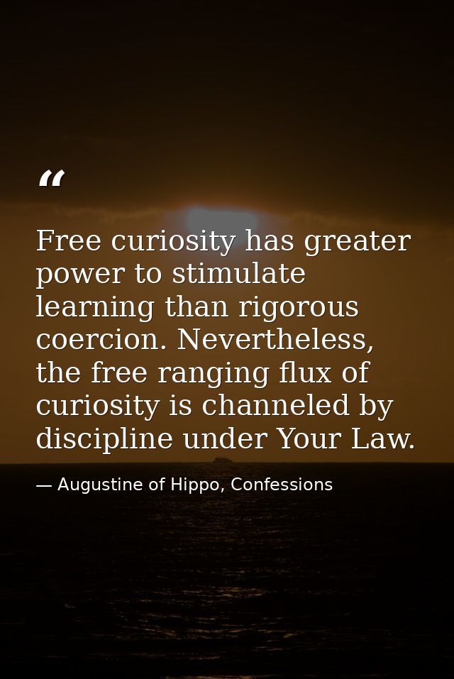 Free curiosity has greater power to stimulate learning than rigorous coercion. Nevertheless, the free ranging flux of cu — Augustine of Hippo, Confessions