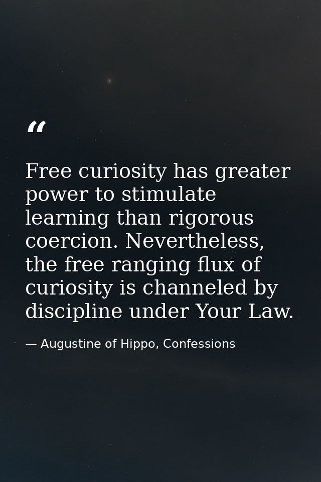 Free curiosity has greater power to stimulate learning than rigorous coercion. Nevertheless, the free ranging flux of cu — Augustine of Hippo, Confessions