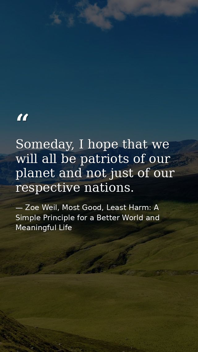 Someday, I hope that we will all be patriots of our planet and not just of our respective nations. — Zoe Weil, Most Good, Least Harm: A Simple Principle for a Better World and Meaningful Life