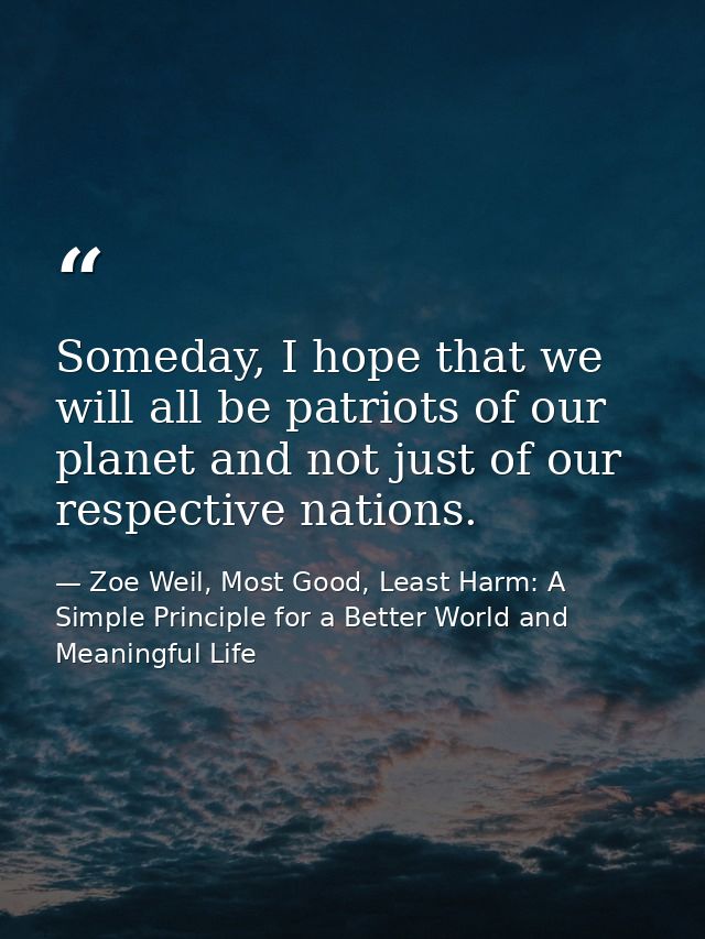 Someday, I hope that we will all be patriots of our planet and not just of our respective nations. — Zoe Weil, Most Good, Least Harm: A Simple Principle for a Better World and Meaningful Life