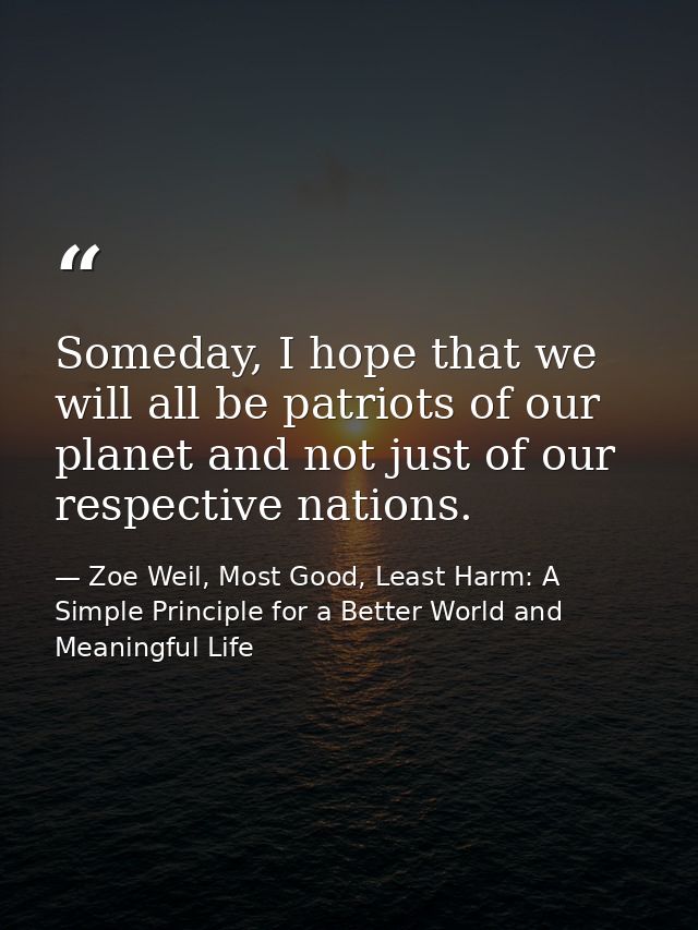 Someday, I hope that we will all be patriots of our planet and not just of our respective nations. — Zoe Weil, Most Good, Least Harm: A Simple Principle for a Better World and Meaningful Life
