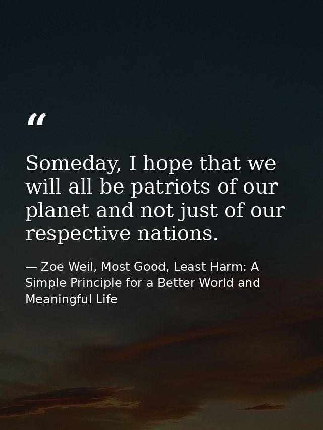 Someday, I hope that we will all be patriots of our planet and not just of our respective nations. — Zoe Weil, Most Good, Least Harm: A Simple Principle for a Better World and Meaningful Life