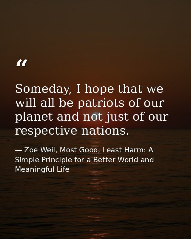 Someday, I hope that we will all be patriots of our planet and not just of our respective nations. — Zoe Weil, Most Good, Least Harm: A Simple Principle for a Better World and Meaningful Life