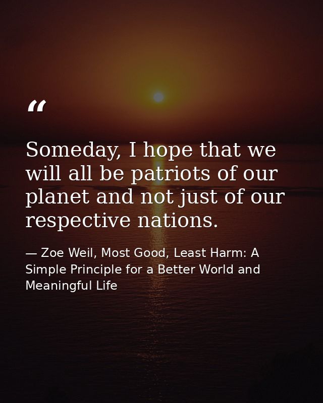 Someday, I hope that we will all be patriots of our planet and not just of our respective nations. — Zoe Weil, Most Good, Least Harm: A Simple Principle for a Better World and Meaningful Life