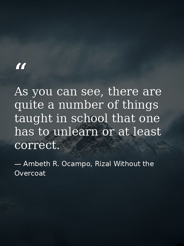 As you can see, there are quite a number of things taught in school that one has to unlearn or at least correct. — Ambeth R. Ocampo, Rizal Without the Overcoat