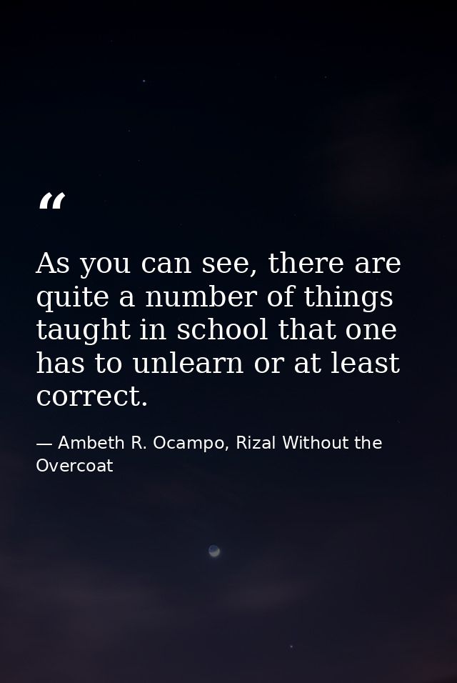 As you can see, there are quite a number of things taught in school that one has to unlearn or at least correct. — Ambeth R. Ocampo, Rizal Without the Overcoat