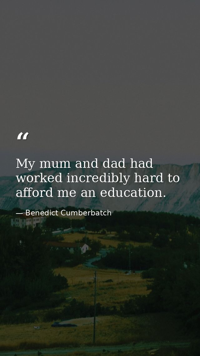 My mum and dad had worked incredibly hard to afford me an education. — Benedict Cumberbatch