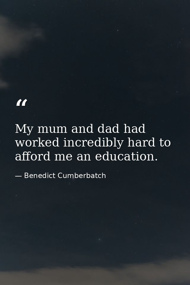 My mum and dad had worked incredibly hard to afford me an education. — Benedict Cumberbatch