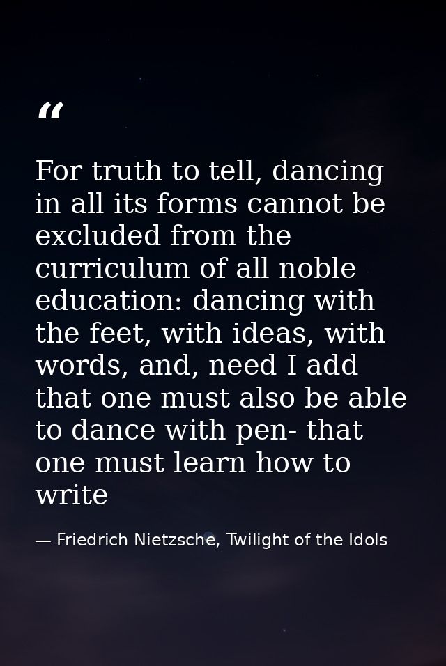 For truth to tell, dancing in all its forms cannot be excluded from the curriculum of all noble education: dancing with  — Friedrich Nietzsche, Twilight of the Idols
