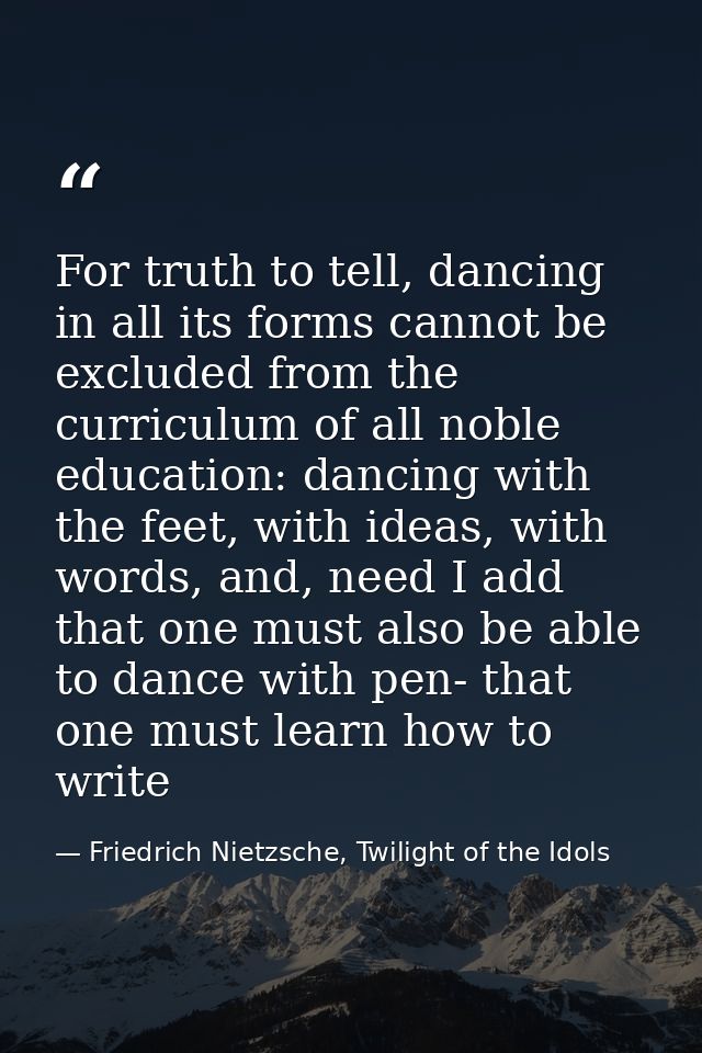 For truth to tell, dancing in all its forms cannot be excluded from the curriculum of all noble education: dancing with  — Friedrich Nietzsche, Twilight of the Idols