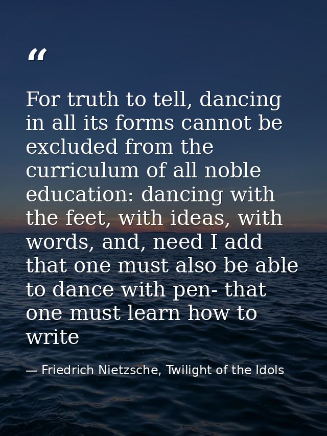 For truth to tell, dancing in all its forms cannot be excluded from the curriculum of all noble education: dancing with  — Friedrich Nietzsche, Twilight of the Idols
