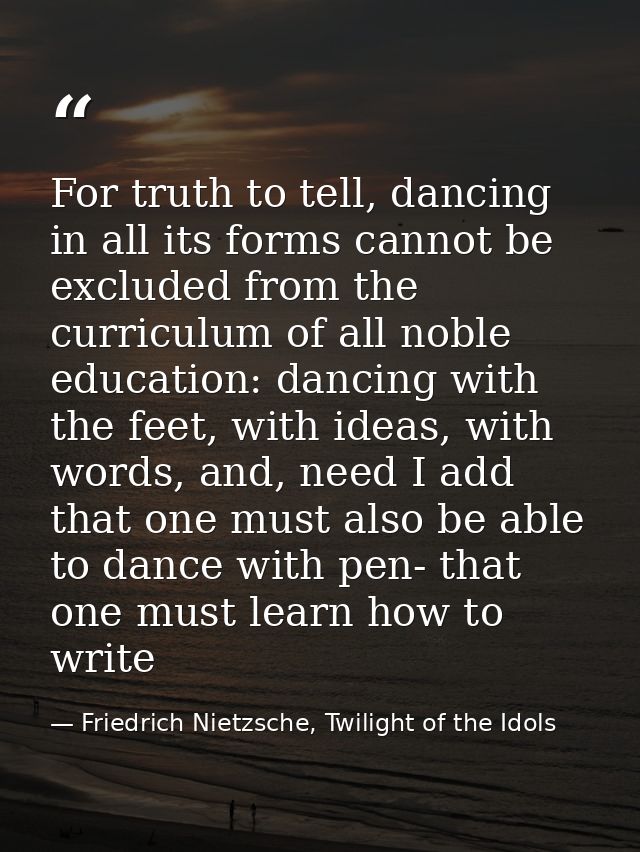 For truth to tell, dancing in all its forms cannot be excluded from the curriculum of all noble education: dancing with  — Friedrich Nietzsche, Twilight of the Idols