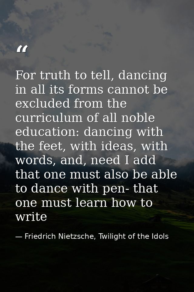 For truth to tell, dancing in all its forms cannot be excluded from the curriculum of all noble education: dancing with  — Friedrich Nietzsche, Twilight of the Idols