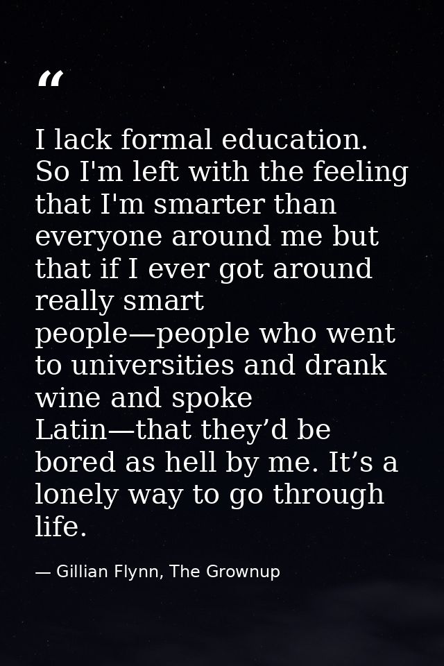 I lack formal education. So I'm left with the feeling that I'm smarter than everyone around me but that if I ever got ar — Gillian Flynn, The Grownup