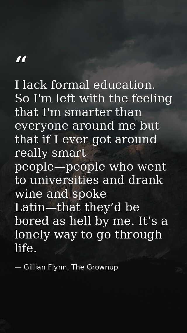 I lack formal education. So I'm left with the feeling that I'm smarter than everyone around me but that if I ever got ar — Gillian Flynn, The Grownup