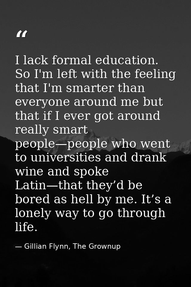 I lack formal education. So I'm left with the feeling that I'm smarter than everyone around me but that if I ever got ar — Gillian Flynn, The Grownup