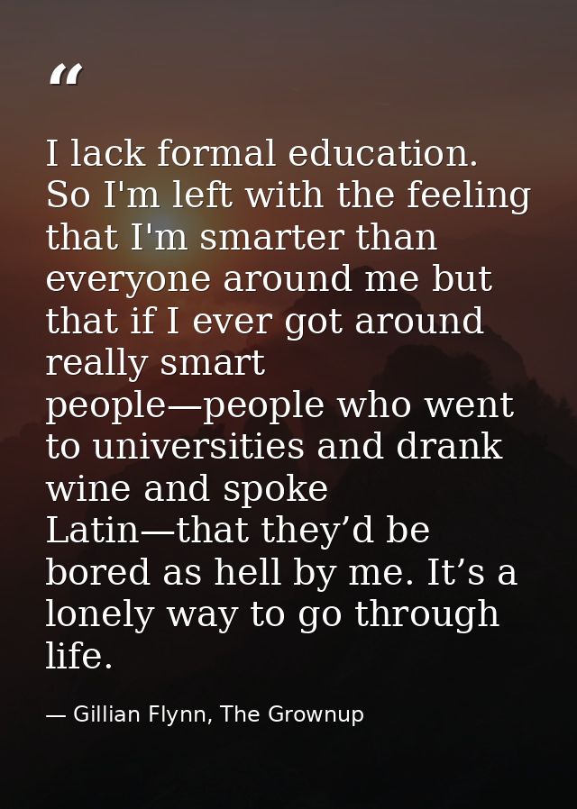 I lack formal education. So I'm left with the feeling that I'm smarter than everyone around me but that if I ever got ar — Gillian Flynn, The Grownup
