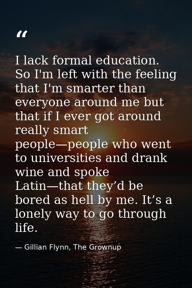 I lack formal education. So I'm left with the feeling that I'm smarter than everyone around me but that if I ever got ar — Gillian Flynn, The Grownup