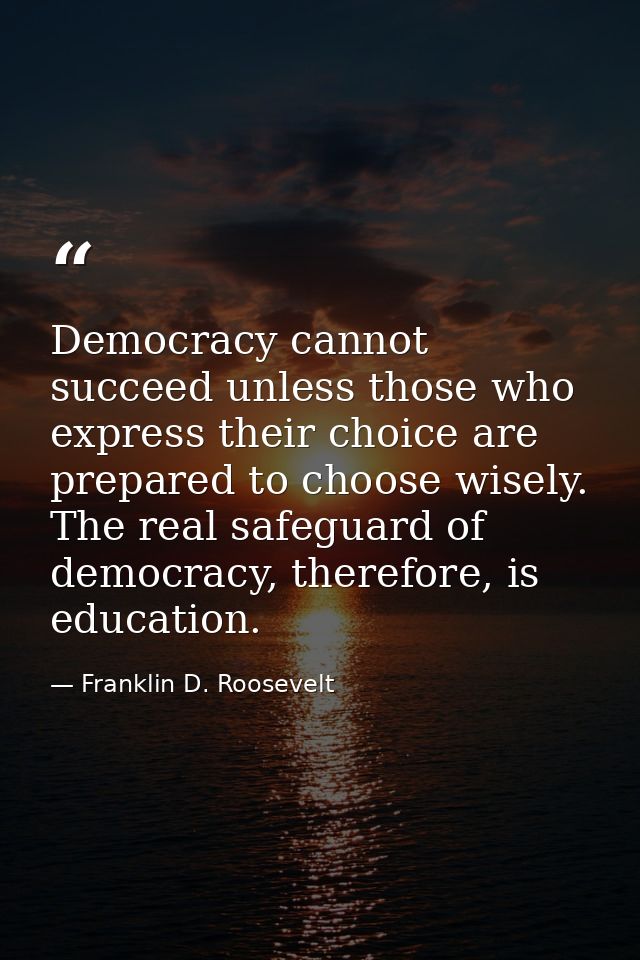 Democracy cannot succeed unless those who express their choice are prepared to choose wisely. The real safeguard of demo — Franklin D. Roosevelt