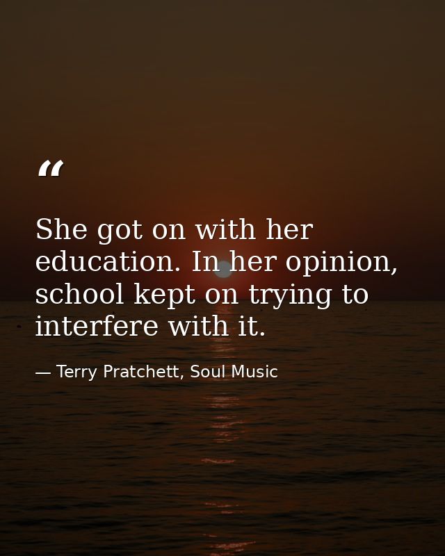 She got on with her education. In her opinion, school kept on trying to interfere with it. — Terry Pratchett, Soul Music