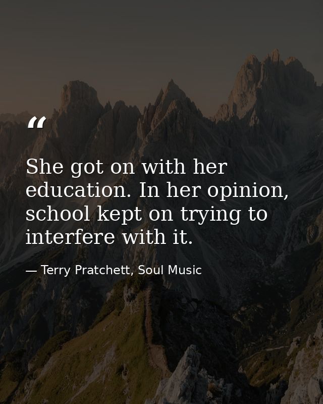 She got on with her education. In her opinion, school kept on trying to interfere with it. — Terry Pratchett, Soul Music