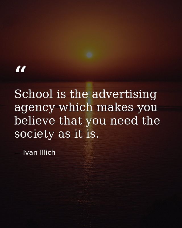 School is the advertising agency which makes you believe that you need the society as it is. — Ivan Illich