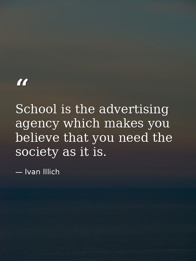 School is the advertising agency which makes you believe that you need the society as it is. — Ivan Illich