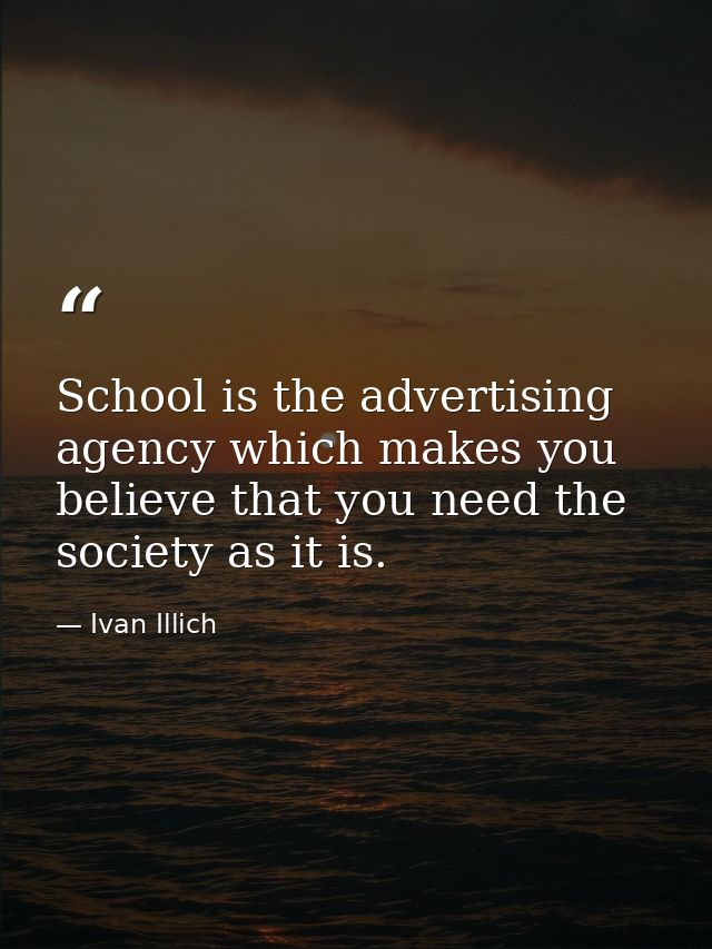 School is the advertising agency which makes you believe that you need the society as it is. — Ivan Illich