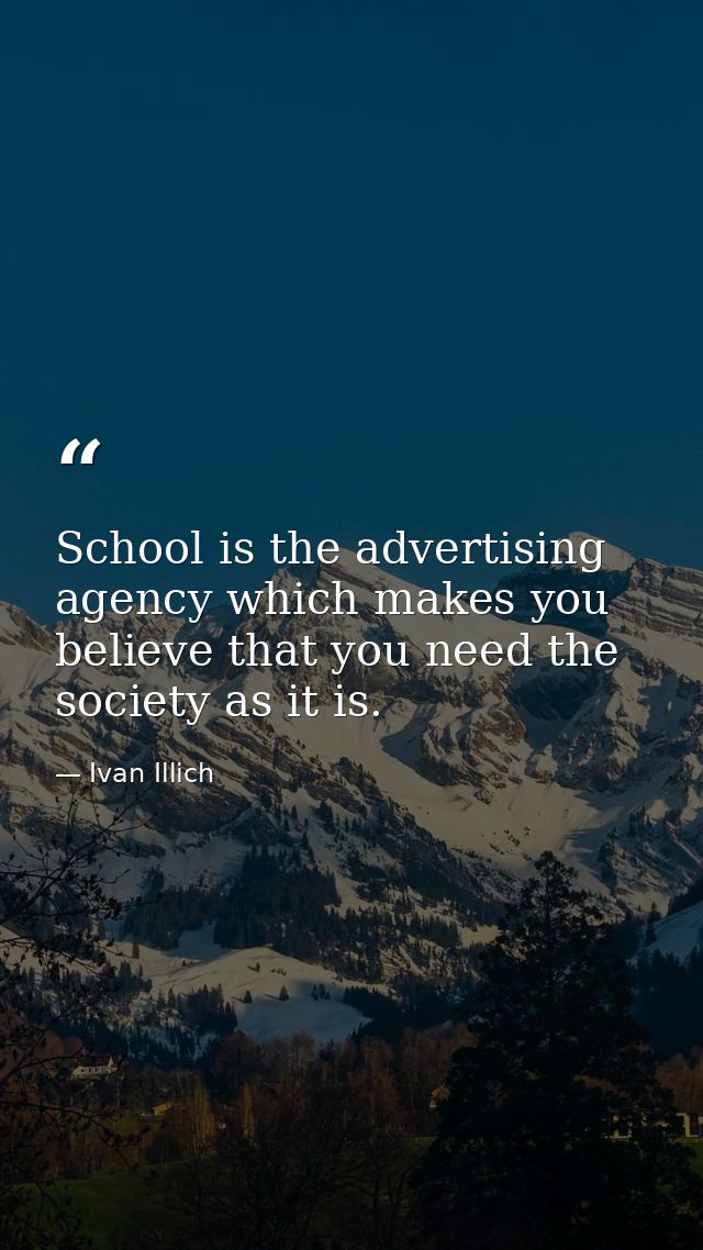 School is the advertising agency which makes you believe that you need the society as it is. — Ivan Illich