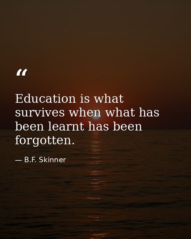 Education is what survives when what has been learnt has been forgotten. — B.F. Skinner