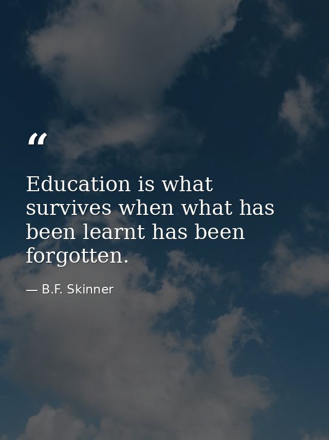 Education is what survives when what has been learnt has been forgotten. — B.F. Skinner