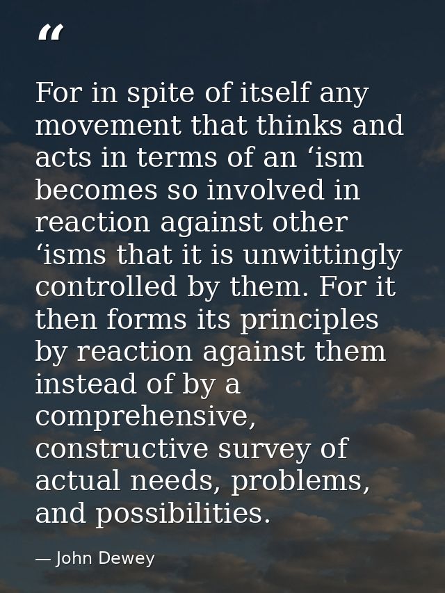 For in spite of itself any movement that thinks and acts in terms of an ‘ism becomes so involved in reaction against oth — John Dewey