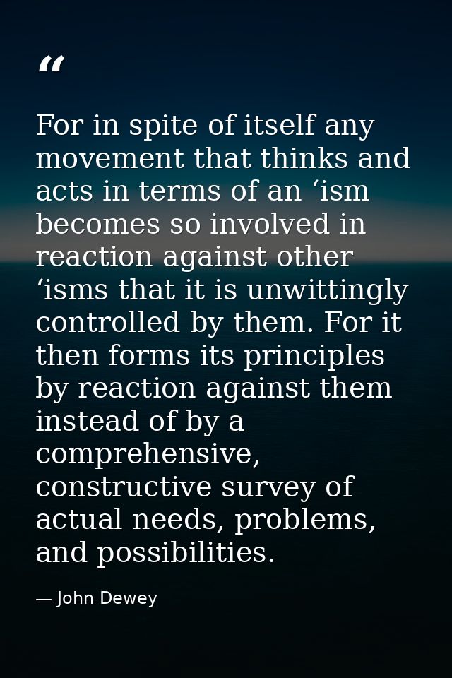 For in spite of itself any movement that thinks and acts in terms of an ‘ism becomes so involved in reaction against oth — John Dewey