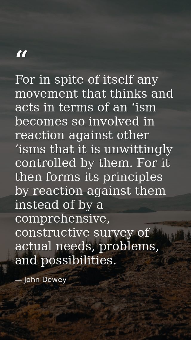 For in spite of itself any movement that thinks and acts in terms of an ‘ism becomes so involved in reaction against oth — John Dewey