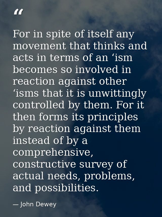 For in spite of itself any movement that thinks and acts in terms of an ‘ism becomes so involved in reaction against oth — John Dewey