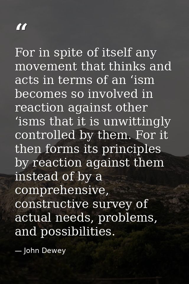 For in spite of itself any movement that thinks and acts in terms of an ‘ism becomes so involved in reaction against oth — John Dewey