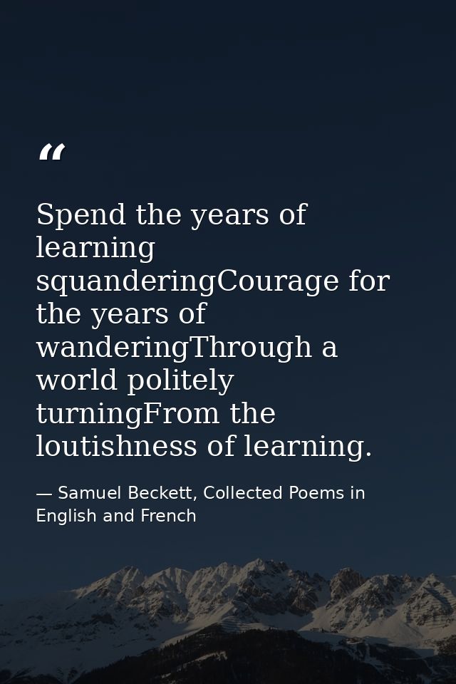Spend the years of learning squanderingCourage for the years of wanderingThrough a world politely turningFrom the loutis — Samuel Beckett, Collected Poems in English and French