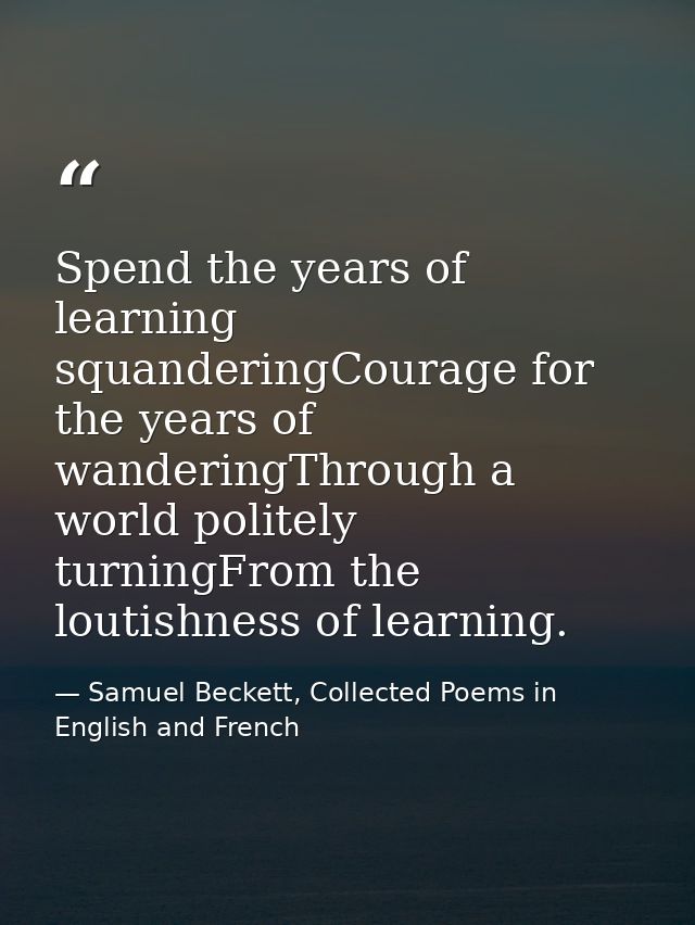 Spend the years of learning squanderingCourage for the years of wanderingThrough a world politely turningFrom the loutis — Samuel Beckett, Collected Poems in English and French