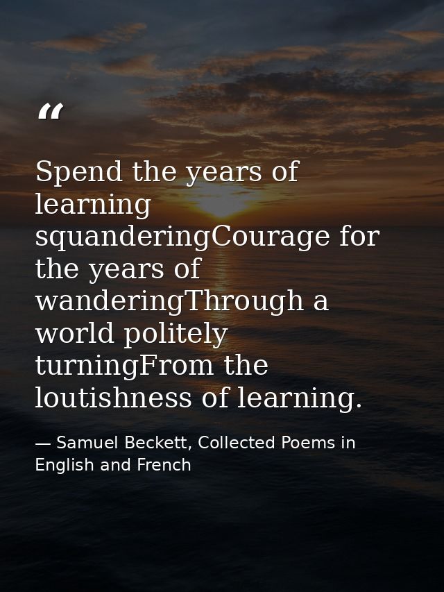 Spend the years of learning squanderingCourage for the years of wanderingThrough a world politely turningFrom the loutis — Samuel Beckett, Collected Poems in English and French