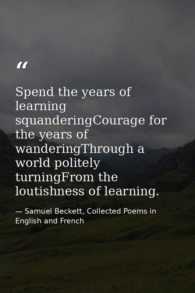 Spend the years of learning squanderingCourage for the years of wanderingThrough a world politely turningFrom the loutis — Samuel Beckett, Collected Poems in English and French