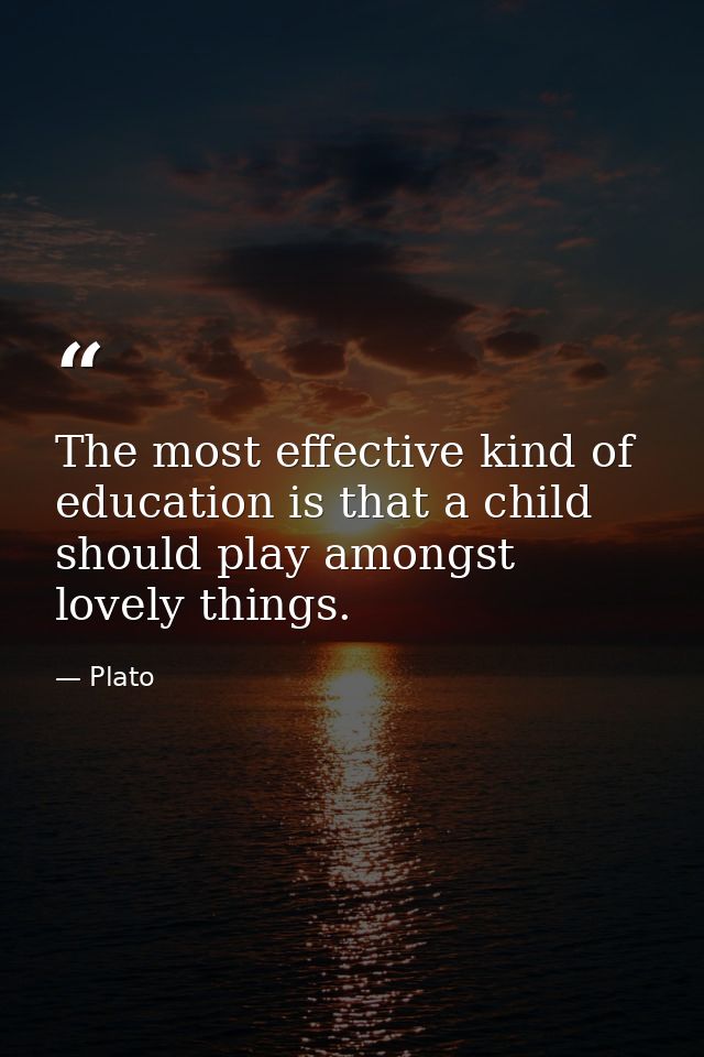 The most effective kind of education is that a child should play amongst lovely things. — Plato