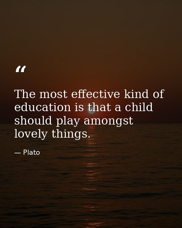 The most effective kind of education is that a child should play amongst lovely things. — Plato