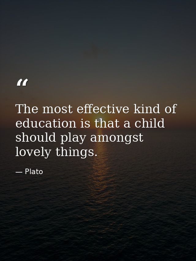 The most effective kind of education is that a child should play amongst lovely things. — Plato
