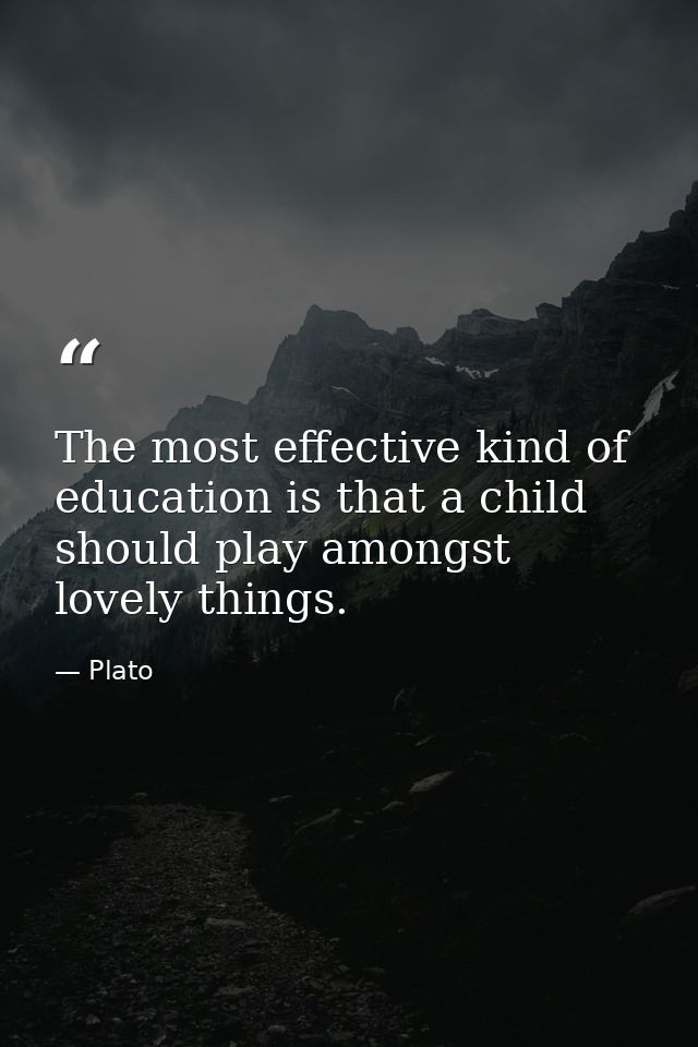 The most effective kind of education is that a child should play amongst lovely things. — Plato