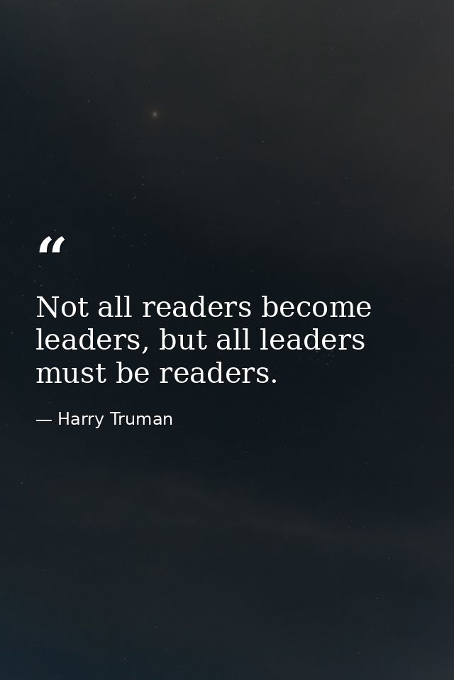 Not all readers become leaders, but all leaders must be readers. — Harry Truman