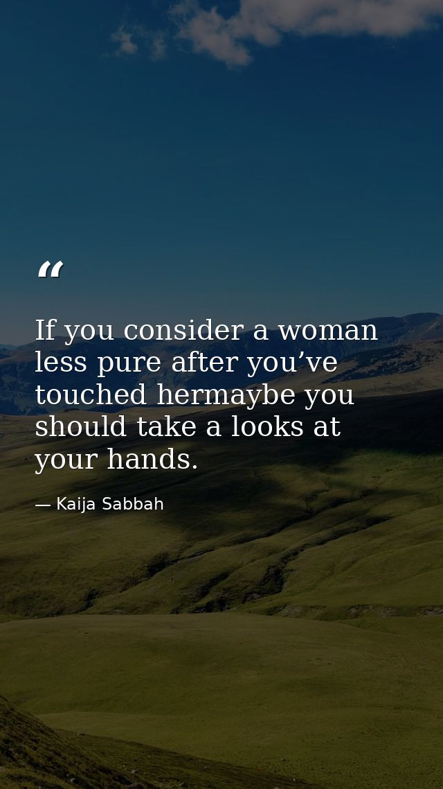 If you consider a woman less pure after you’ve touched hermaybe you should take a looks at your hands. — Kaija Sabbah