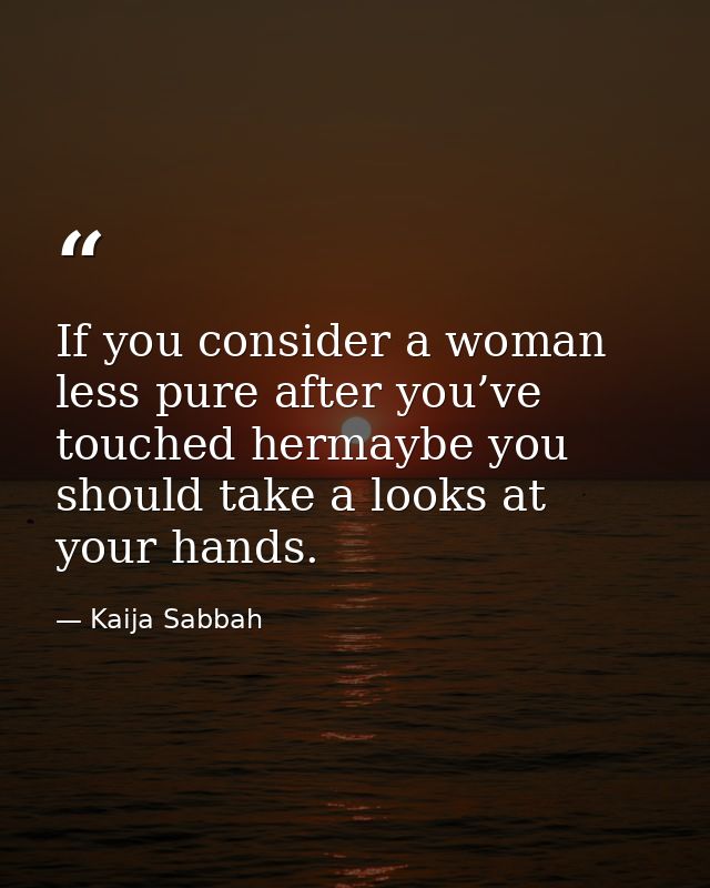 If you consider a woman less pure after you’ve touched hermaybe you should take a looks at your hands. — Kaija Sabbah